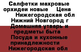 Салфетки махровые орхидеи новые. › Цена ­ 450 - Нижегородская обл., Нижний Новгород г. Домашняя утварь и предметы быта » Посуда и кухонные принадлежности   . Нижегородская обл.